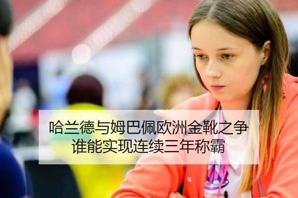 哈兰德与姆巴佩欧洲金靴之争 谁能实现连续三年称霸