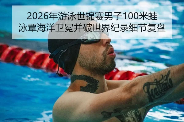 2026年游泳世锦赛男子100米蛙泳覃海洋卫冕并破世界纪录细节复盘