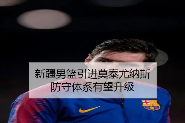 新疆男篮引进莫泰尤纳斯 防守体系有望升级